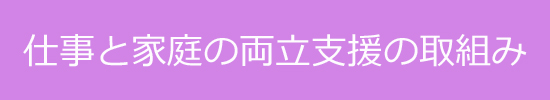 仕事と家庭の両立支援の取組み